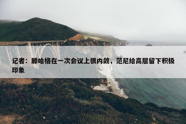 记者：滕哈格在一次会议上很内敛，范尼给高层留下积极印象