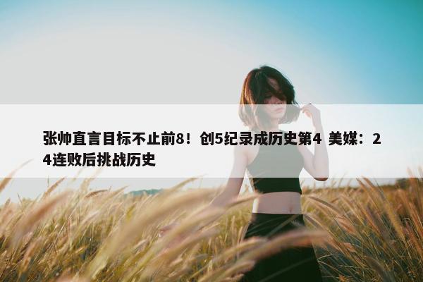 张帅直言目标不止前8！创5纪录成历史第4 美媒：24连败后挑战历史