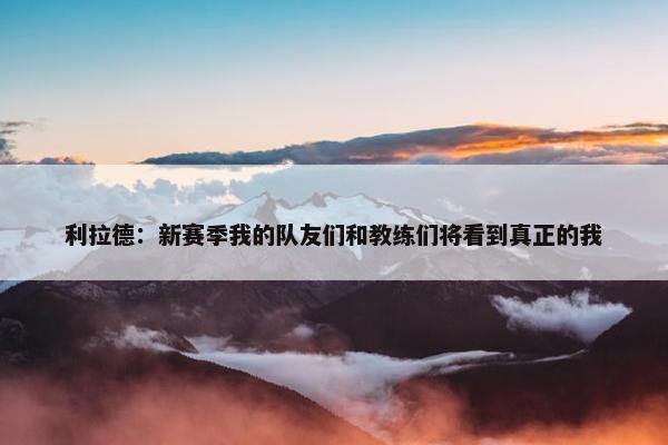 利拉德：新赛季我的队友们和教练们将看到真正的我