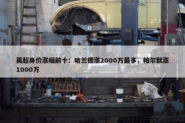 英超身价涨幅前十：哈兰德涨2000万最多，帕尔默涨1000万