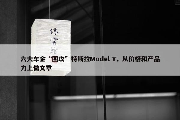 六大车企“围攻”特斯拉Model Y，从价格和产品力上做文章