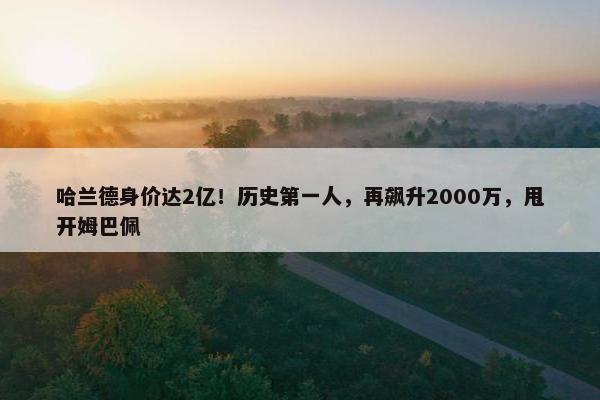 哈兰德身价达2亿！历史第一人，再飙升2000万，甩开姆巴佩