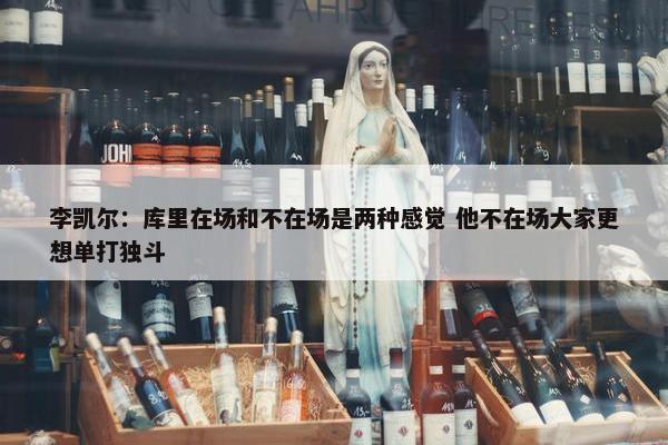 李凯尔：库里在场和不在场是两种感觉 他不在场大家更想单打独斗