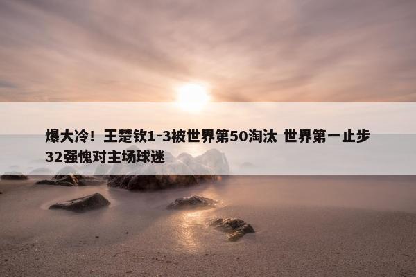 爆大冷！王楚钦1-3被世界第50淘汰 世界第一止步32强愧对主场球迷