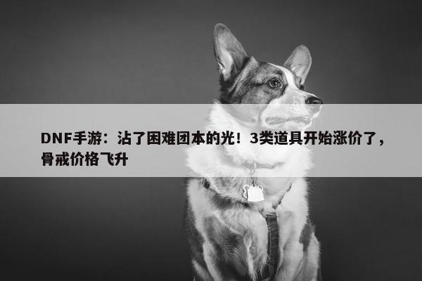 DNF手游：沾了困难团本的光！3类道具开始涨价了，骨戒价格飞升