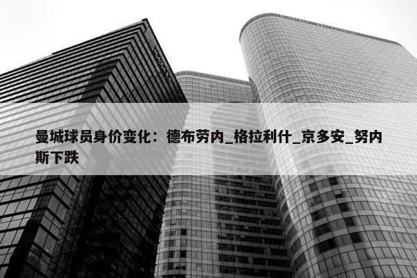 曼城球员身价变化：德布劳内_格拉利什_京多安_努内斯下跌