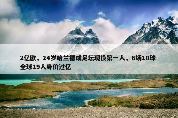 2亿欧，24岁哈兰德成足坛现役第一人，6场10球 全球19人身价过亿