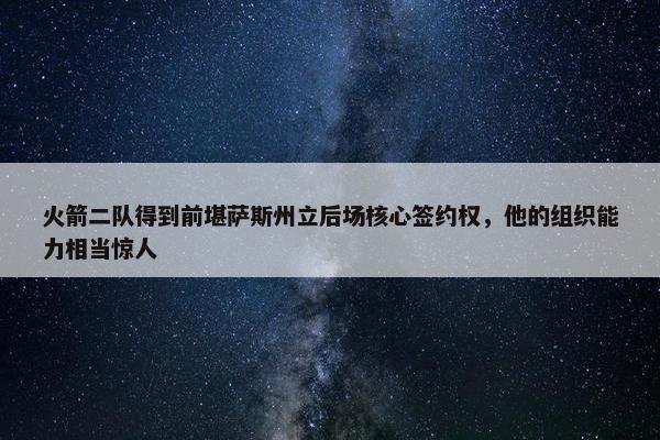 火箭二队得到前堪萨斯州立后场核心签约权，他的组织能力相当惊人