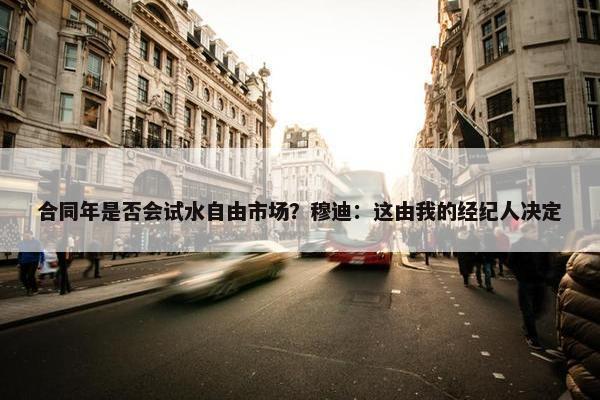 合同年是否会试水自由市场？穆迪：这由我的经纪人决定