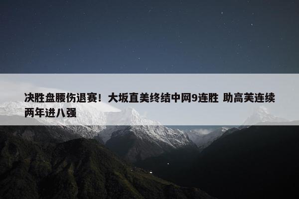 决胜盘腰伤退赛！大坂直美终结中网9连胜 助高芙连续两年进八强