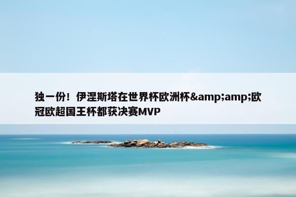 独一份！伊涅斯塔在世界杯欧洲杯&amp;欧冠欧超国王杯都获决赛MVP