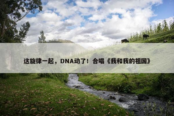 这旋律一起，DNA动了！合唱《我和我的祖国》