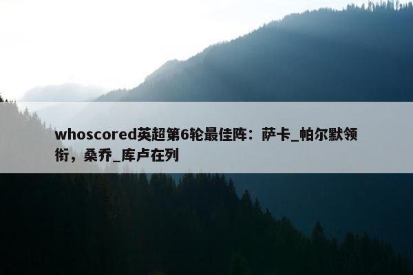 whoscored英超第6轮最佳阵：萨卡_帕尔默领衔，桑乔_库卢在列