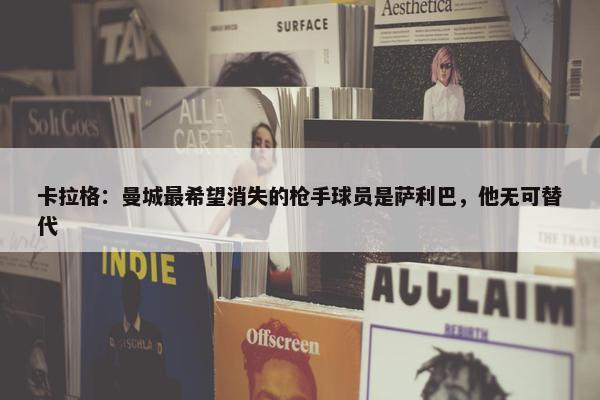 卡拉格：曼城最希望消失的枪手球员是萨利巴，他无可替代