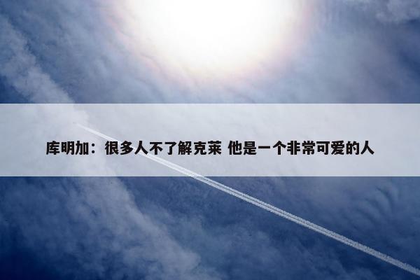 库明加：很多人不了解克莱 他是一个非常可爱的人