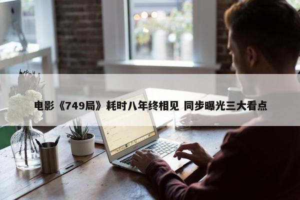 电影《749局》耗时八年终相见 同步曝光三大看点