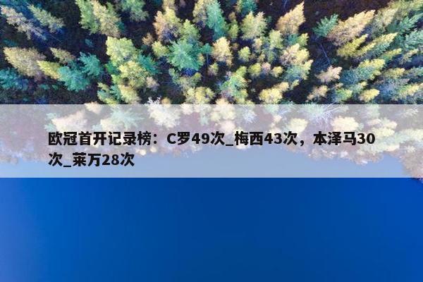 欧冠首开记录榜：C罗49次_梅西43次，本泽马30次_莱万28次