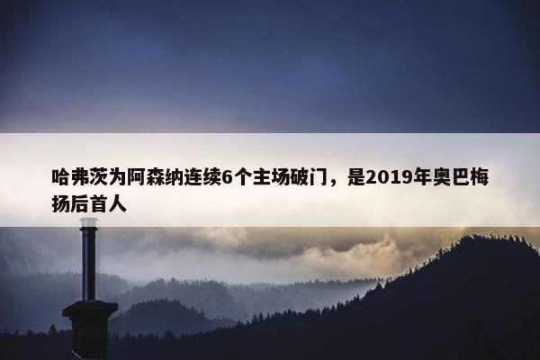 哈弗茨为阿森纳连续6个主场破门，是2019年奥巴梅扬后首人