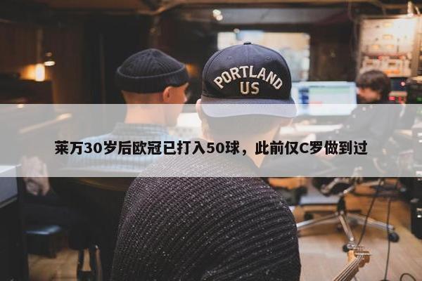 莱万30岁后欧冠已打入50球，此前仅C罗做到过