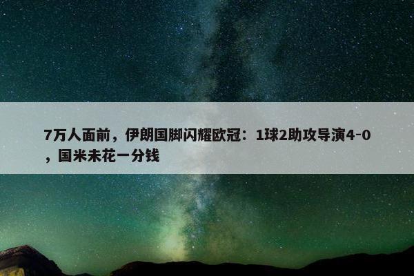 7万人面前，伊朗国脚闪耀欧冠：1球2助攻导演4-0，国米未花一分钱