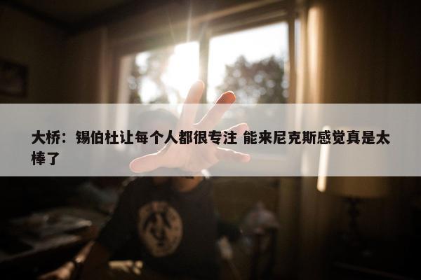 大桥：锡伯杜让每个人都很专注 能来尼克斯感觉真是太棒了