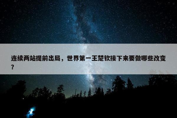 连续两站提前出局，世界第一王楚钦接下来要做哪些改变？