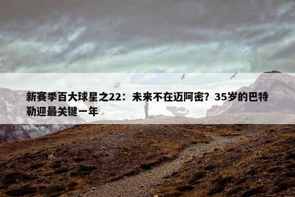 新赛季百大球星之22：未来不在迈阿密？35岁的巴特勒迎最关键一年