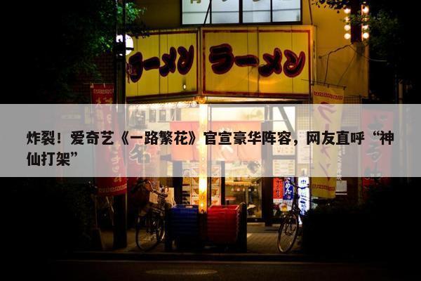 炸裂！爱奇艺《一路繁花》官宣豪华阵容，网友直呼“神仙打架”