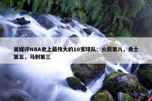 美媒评NBA史上最伟大的10支球队：火箭第八，勇士第五，马刺第三