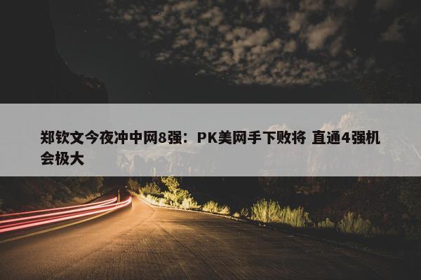 郑钦文今夜冲中网8强：PK美网手下败将 直通4强机会极大