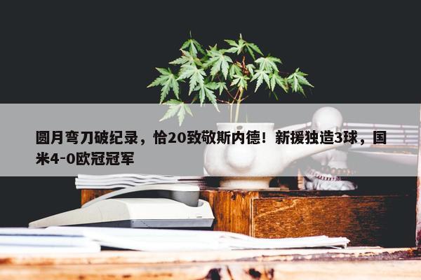 圆月弯刀破纪录，恰20致敬斯内德！新援独造3球，国米4-0欧冠冠军