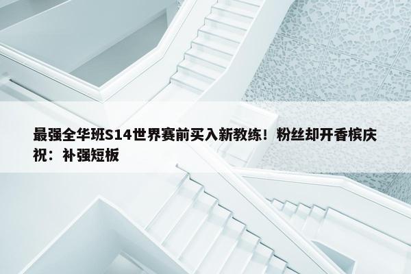 最强全华班S14世界赛前买入新教练！粉丝却开香槟庆祝：补强短板