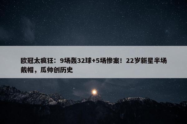 欧冠太疯狂：9场轰32球+5场惨案！22岁新星半场戴帽，瓜帅创历史