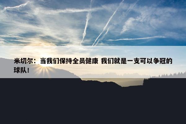 米切尔：当我们保持全员健康 我们就是一支可以争冠的球队！