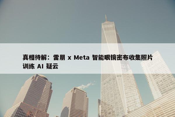 真相待解：雷朋 x Meta 智能眼镜密布收集照片训练 AI 疑云