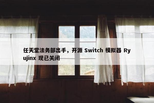 任天堂法务部出手，开源 Switch 模拟器 Ryujinx 现已关闭