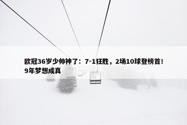 欧冠36岁少帅神了：7-1狂胜，2场10球登榜首！9年梦想成真