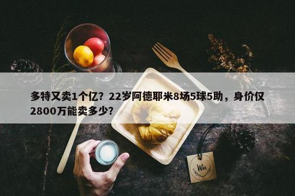 多特又卖1个亿？22岁阿德耶米8场5球5助，身价仅2800万能卖多少？