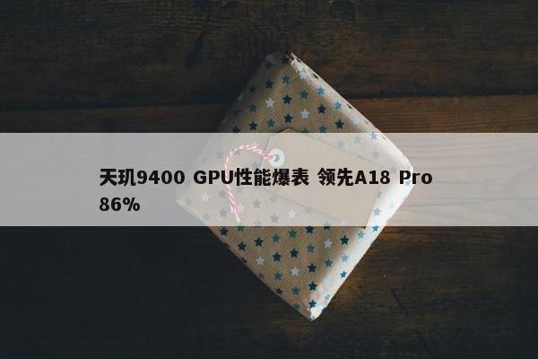 天玑9400 GPU性能爆表 领先A18 Pro 86%