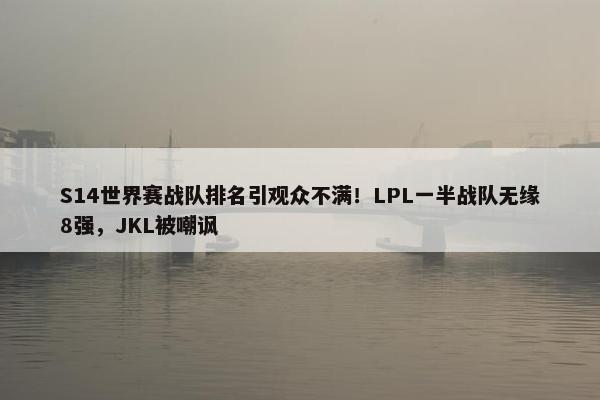 S14世界赛战队排名引观众不满！LPL一半战队无缘8强，JKL被嘲讽