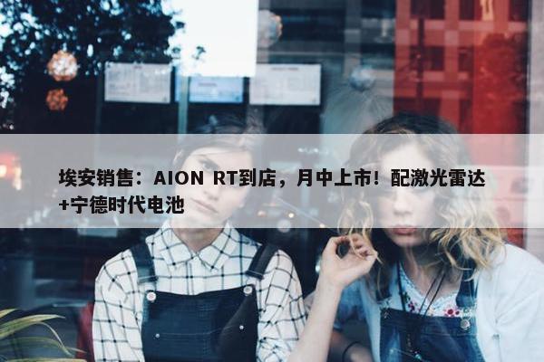 埃安销售：AION RT到店，月中上市！配激光雷达+宁德时代电池