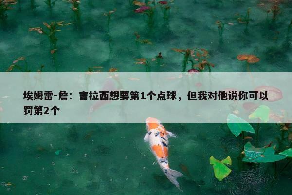 埃姆雷-詹：吉拉西想要第1个点球，但我对他说你可以罚第2个