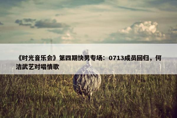 《时光音乐会》第四期快男专场：0713成员回归，何洁武艺对唱情歌