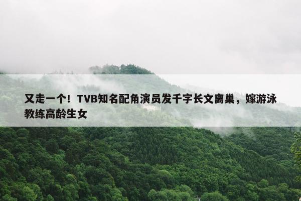 又走一个！TVB知名配角演员发千字长文离巢，嫁游泳教练高龄生女