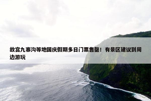 故宫九寨沟等地国庆假期多日门票售罄！有景区建议到周边游玩