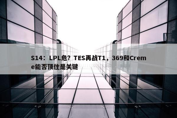 S14：LPL危？TES再战T1，369和Creme能否顶住是关键