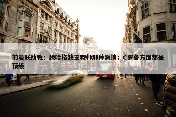 前曼联助教：滕哈格缺乏穆帅那种激情；C罗各方面都是顶级