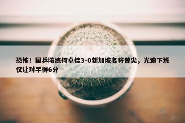 恐怖！国乒陪练何卓佳3-0新加坡名将曾尖，光速下班仅让对手得6分