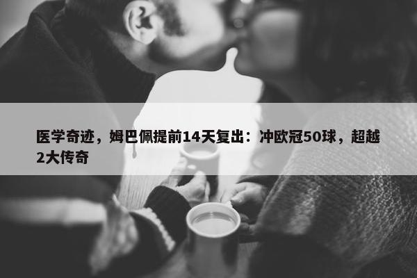 医学奇迹，姆巴佩提前14天复出：冲欧冠50球，超越2大传奇