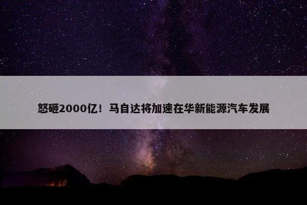 怒砸2000亿！马自达将加速在华新能源汽车发展